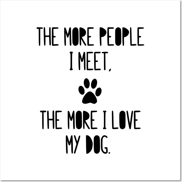 The more people I meet, the more I love my dog! Wall Art by simbamerch